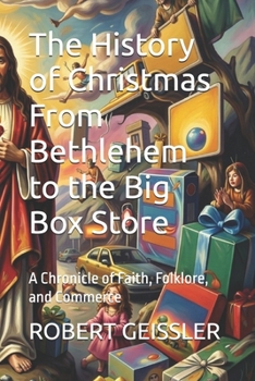 The History of Christmas From Bethlehem to the Big Box Store: A Chronicle of Faith, Folklore, and Commerce