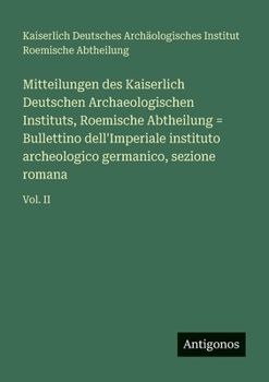 Mitteilungen des Kaiserlich Deutschen Archaeologischen Instituts, Roemische Abtheilung = Bullettino dell'Imperiale instituto archeologico germanico, sezione romana: Vol. II