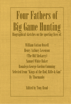 Paperback Four Fathers of Big Game Hunting - Biographical Sketches Of The Sporting Lives Of William Cotton Oswell, Henry Astbury Leveson, Samuel White Baker & R Book