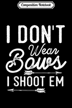 Composition Notebook: I Don't Wear Bows I Shoot Them Funny Archery Girl Gift  Journal/Notebook Blank Lined Ruled 6x9 100 Pages