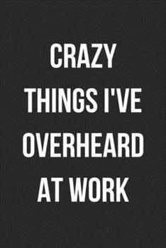 Crazy Things I've Overheard At Work: Blank Lined Journal For Coworker Notebook Gag Gift