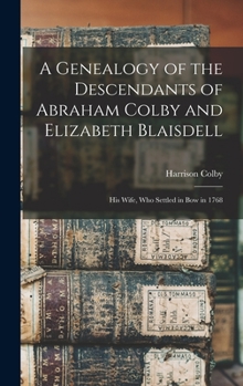 Hardcover A Genealogy of the Descendants of Abraham Colby and Elizabeth Blaisdell: His Wife, who Settled in Bow in 1768 Book