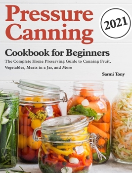 Hardcover Pressure Canning Cookbook for Beginners 2021: The Complete Home Preserving Guide to Canning Fruit, Vegetables, Meats in a Jar, and More Book