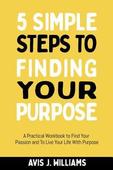 Paperback 5 Simple Steps to Finding Your Purpose: A Practical Workbook to Find Your Passion and To Live Your Life With Purpose (Daily Goal Setting Planner Inclu Book
