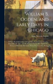 Hardcover William B. Ogden; and Early Days in Chicago: A Paper Read Before the Chicago Historical Society, Tuesday, December 20, 1881. (On the Presentation by M Book