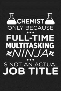 Chemist Only Because Full-Time Multitasking Ninja Is Not An Actual Job Title: Funny Chemistry and Science Humor Notebook. Great Gift for Teachers Professors and Students