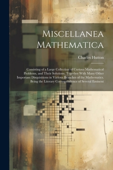 Paperback Miscellanea Mathematica: Consisting of a Large Collection of Curious Mathematical Problems, and Their Solutions. Together With Many Other Impor Book