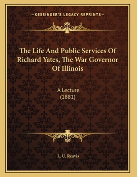 Paperback The Life And Public Services Of Richard Yates, The War Governor Of Illinois: A Lecture (1881) Book