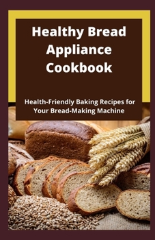 Paperback Healthy Bread Appliance Cookbook: Health-Friendly Baking Recipes for Your Bread-Making Machine Book