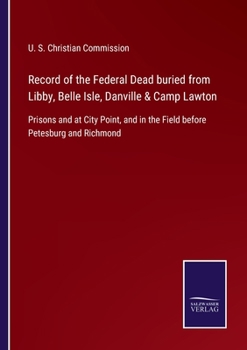 Record of the Federal Dead Buried From Libby, Belle Isle, Danville & Camp Lawton Prisons, and at City Point, and in the Field Before Petersburg and Richmond