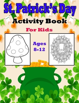 Paperback St Patrick's Day Activity Book for Kids Ages 8-12: Fun Filled St.Patrick's day Coloring and Activity Work Book for Boys and Girl's Dot ... pages St.Pa Book