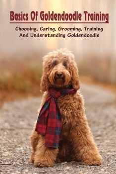 Paperback Basics Of Goldendoodle Training: Choosing, Caring, Grooming, Training And Understanding Goldendoodle: Easy Goldendoodle Training Guide Book