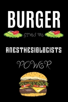 BURGER GIVES ME ANESTHESIOLOGISTS POWER: A line journal gift for anesthesiologist. A gift for burger lover.