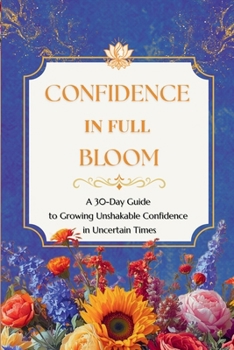 Confidence in Full Bloom : A 30-Day Guide to Growing Unshakable Confidence in Uncertain Times