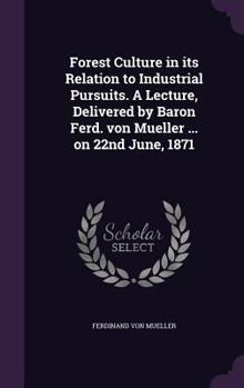 Hardcover Forest Culture in its Relation to Industrial Pursuits. A Lecture, Delivered by Baron Ferd. von Mueller ... on 22nd June, 1871 Book