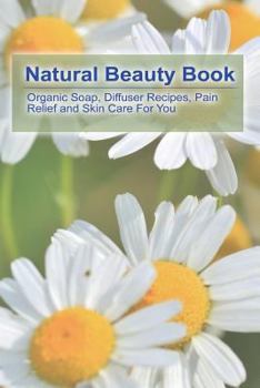 Paperback Natural Beauty Book: Organic Soap, Diffuser Recipes, Pain Relief and Skin Care For You: (How to Make Organic Soap, Diffuser Recipes and Ble Book