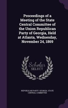 Proceedings of a Meeting of the State Central Committee of the Union Republican Party of Georgia, Held at Atlanta, Wednesday, November 24, 1869