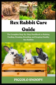 Rex Rabbit Care Guide: The Complete Step-by-Step Handbook to Raising, Feeding, Housing, Breeding, and Keeping Healthy Rex Rabbits