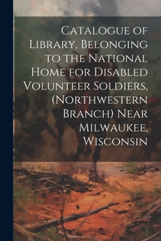 Paperback Catalogue of Library, Belonging to the National Home for Disabled Volunteer Soldiers, (Northwestern Branch) Near Milwaukee, Wisconsin Book