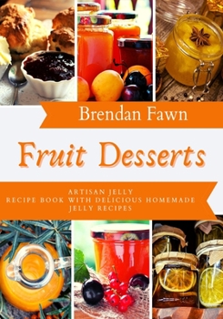 Fruit Desserts: Artisan Jelly Recipe Book with Delicious Homemade Jelly Recipes (Sun in Jars)