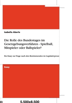 Paperback Die Rolle des Bundestages im Gesetzgebungsverfahren - Spielball, Mitspieler oder Ballspieler?: Ein Essay zur Frage nach den Bestimmenden im Legislativ [German] Book
