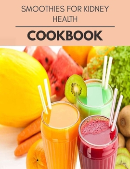 Smoothies For Kidney Health Cookbook: Easy Recipes For Preparing Tasty Meals For Weight Loss And Healthy Lifestyle All Year Round