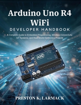 Paperback Arduino Uno R4 WiFi Developer Handbook: A Complete Guide to Embedded Programming, Wireless Connectivity, IoT Systems, and Real-World Electronics Proje Book
