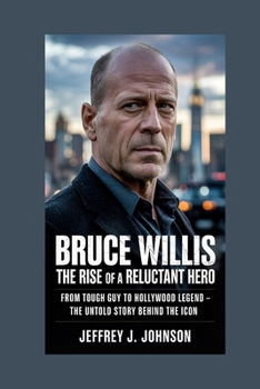 Bruce Willis: The Rise of a Reluctant Hero: From Tough Guy to Hollywood Legend – The Untold Story Behind the Icon