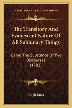 Paperback The Transitory And Evanescent Nature Of All Sublunary Things: Being The Substance Of Two Discourses (1782) Book