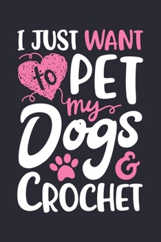 I Just Want to Pet my Dogs and Crochet: Crochet Lined Notebook, Journal, Organizer, Diary, Composition Notebook, Gifts for Crochet Lovers
