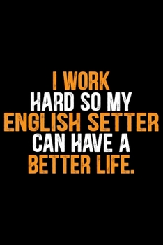 I Work Hard So My English Setter Can Have a Better Life: Cool English Setter Dog Journal Notebook - Gifts Idea for English Setter Dog Lovers Notebook for Men & Women.