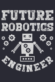 Future Robotics Engineer: Robotics Engineer Lined Notebook, Journal, Organizer, Diary, Composition Notebook, Gifts for Engineers and Engineering Students