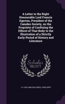 Hardcover A Letter to the Right Honourable Lord Francis Egerton, President of the Camden Society, on the Propriety of Confining the Efforst of That Body to the Book