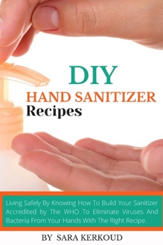 Paperback DIY Hand Sanitizer Recipes: Homemade Hand Sanitizer: Living Safely By Knowing How To Build Your Sanitizer Accredited by The WHO To Eliminate Virus Book