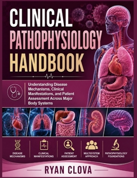 Clinical Pathophysiology handbook: Understanding Disease Mechanisms, Clinical Manifestations, and Patient Assessment Across Major Body Systems