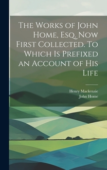 Hardcover The Works of John Home, esq. Now First Collected. To Which is Prefixed an Account of his Life Book