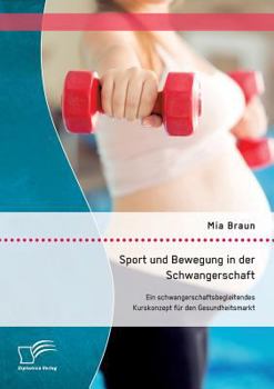 Sport Und Bewegung in Der Schwangerschaft. Ein Schwangerschaftsbegleitendes Kurskonzept Fur Den Gesundheitsmarkt