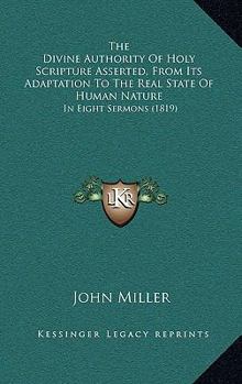 Paperback The Divine Authority Of Holy Scripture Asserted, From Its Adaptation To The Real State Of Human Nature: In Eight Sermons (1819) Book