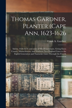 Thomas Gardner, Planter (Cape Ann, 1623-1626; Salem, 1626-1674) and Some of His Descendants, Giving Essex County, Massachusetts, and Northern New ... Nantucket Lines Through the Fourth Generation