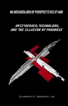 An Archaeology of Perspectives at War: Aristocracy, Technology, and the Illusion of Progress: The Apex of the Aristocratic Ruling Class as the Perennial Prime Mover of All Historical Narrative and Oth
