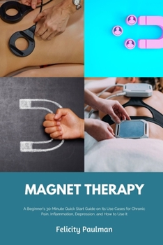 Paperback Magnet Therapy: A Beginner's 30-Minute Quick Start Guide on Its Use Cases for Chronic Pain, Inflammation, Depression, and How to Use It Book