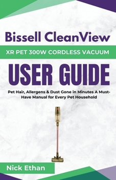 Paperback Bissell Cleanview XR Pet 300W Cordless Vacuum Complete User Guide: Pet Hair, Allergens & Dust Gone in Minutes A Must-Have Manual for Every Pet Househo Book