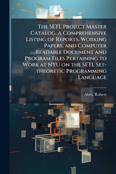 The SETL Project Master Catalog. A Comprehensive Listing of Reports, Working Papers, and Computer Readable Document and Program Files Pertaining to ... the SETL Set-theoretic Programming Language
