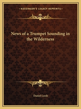 News of a Trumpet Sounding in the Wilderness, Or, the Quakers Antient Testimony Revived, Examined and Compared with Itself, and Also with Their New ... and the Wise Advance in Their Understandings