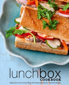 Lunch Box Cookbook: Make Lunch Your Favorite Meal with Amazingly Delicious Sandwich Recipes
