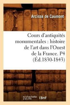 Paperback Cours d'Antiquités Monumentales: Histoire de l'Art Dans l'Ouest de la France. P4 (Éd.1830-1843) [French] Book