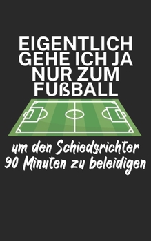 Eigentlich gehe ich ja nu zum Fußball um den Schiedsrichter 90 Minuten zu beleidigen: Fußball Notizbuch für Schiedsrichter mit Spruch. 120 Seiten Liniert. Perfektes Geschenk. (German Edition)