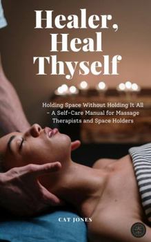 Paperback Healer, Heal Thyself: Holding Space Without Holding It All: A Self-Care Manual for Massage Therapists and Space Holders Book