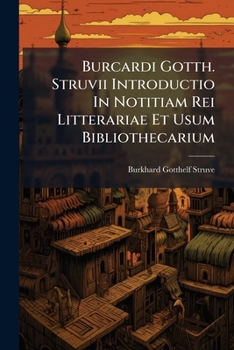 Burcardi Gotth. Struvii Introductio in Notitiam Rei Litterariae Et Usum Bibliothecarium