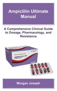 Ampicillin Ultimate Manual: A Comprehensive Clinical Guide to Dosage, Pharmacology, and Resistance